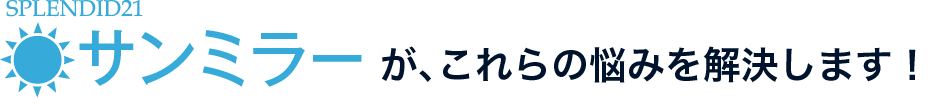 サンミラーが、これらのお悩みを解決します！